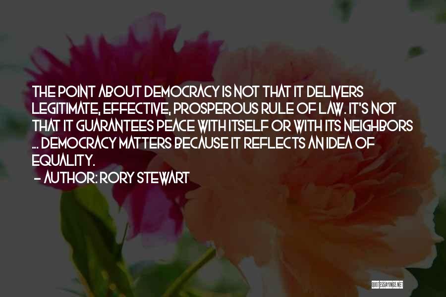 Rory Stewart Quotes: The Point About Democracy Is Not That It Delivers Legitimate, Effective, Prosperous Rule Of Law. It's Not That It Guarantees