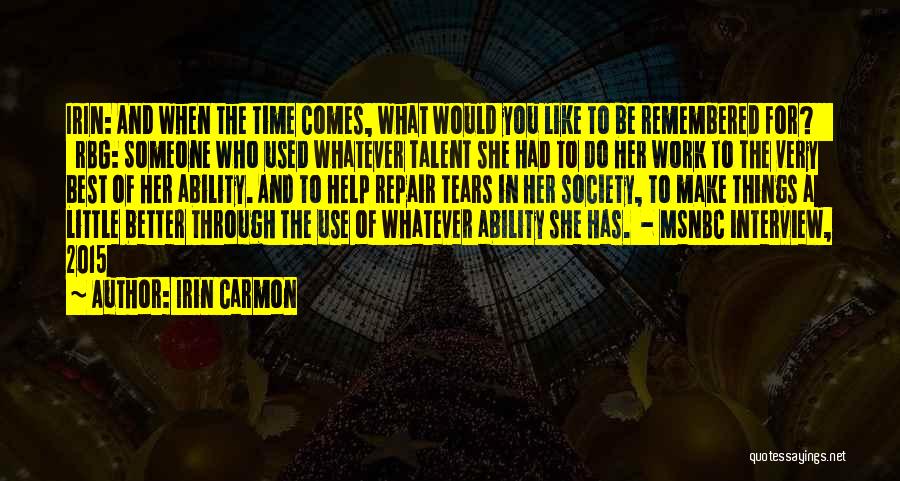 Irin Carmon Quotes: Irin: And When The Time Comes, What Would You Like To Be Remembered For? Rbg: Someone Who Used Whatever Talent