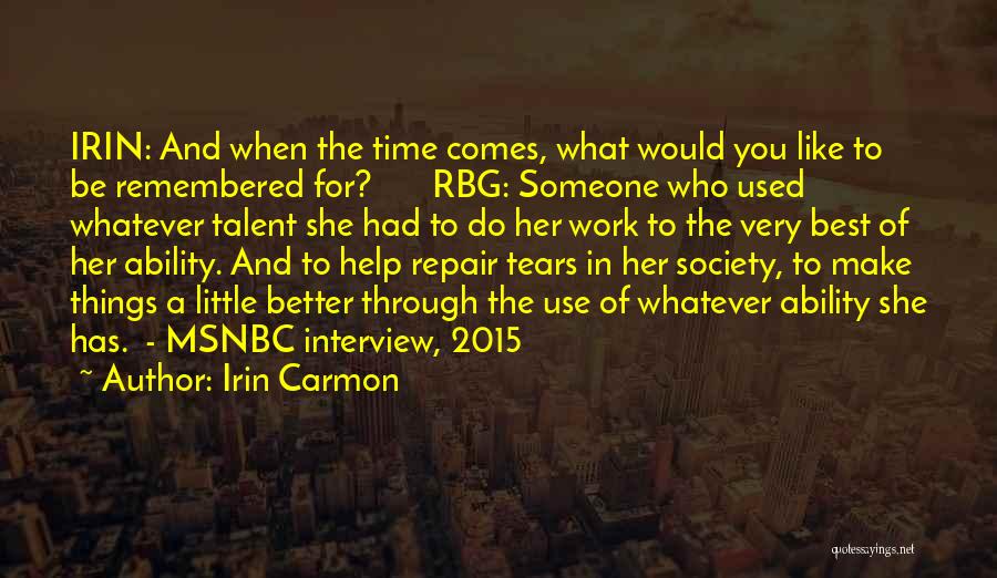 Irin Carmon Quotes: Irin: And When The Time Comes, What Would You Like To Be Remembered For? Rbg: Someone Who Used Whatever Talent