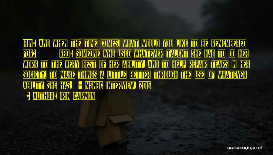 Irin Carmon Quotes: Irin: And When The Time Comes, What Would You Like To Be Remembered For? Rbg: Someone Who Used Whatever Talent