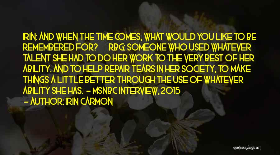 Irin Carmon Quotes: Irin: And When The Time Comes, What Would You Like To Be Remembered For? Rbg: Someone Who Used Whatever Talent