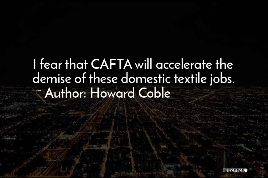 Howard Coble Quotes: I Fear That Cafta Will Accelerate The Demise Of These Domestic Textile Jobs.