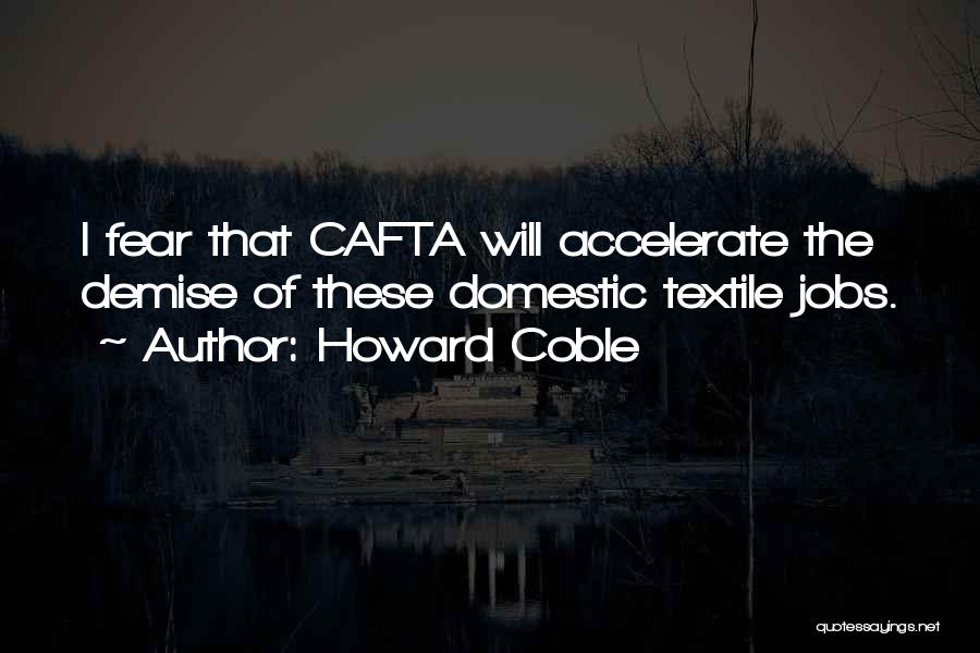 Howard Coble Quotes: I Fear That Cafta Will Accelerate The Demise Of These Domestic Textile Jobs.