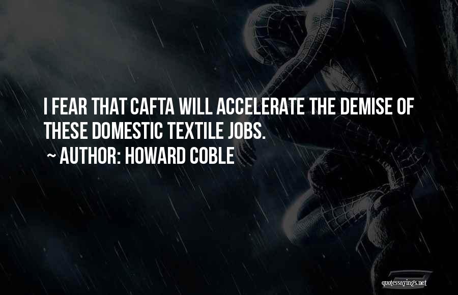 Howard Coble Quotes: I Fear That Cafta Will Accelerate The Demise Of These Domestic Textile Jobs.