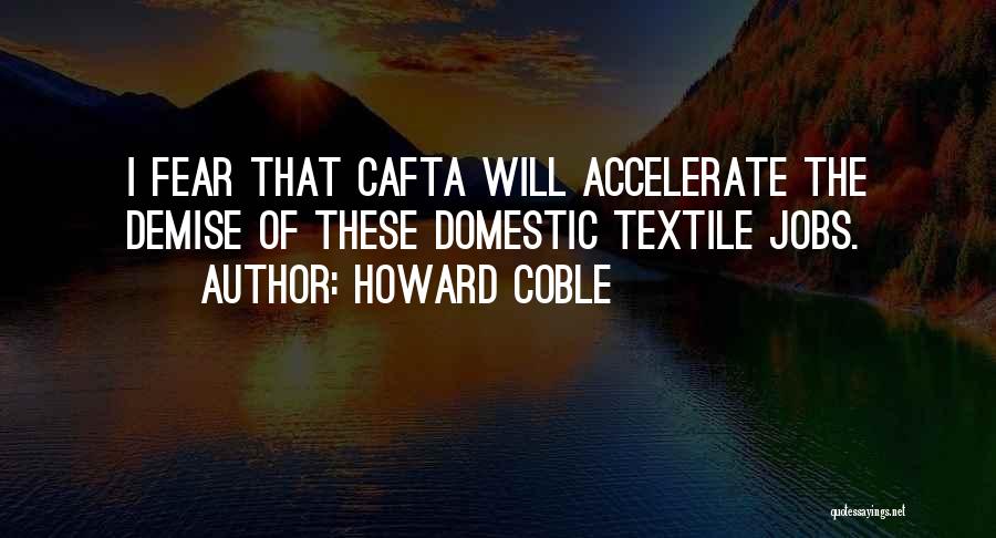 Howard Coble Quotes: I Fear That Cafta Will Accelerate The Demise Of These Domestic Textile Jobs.