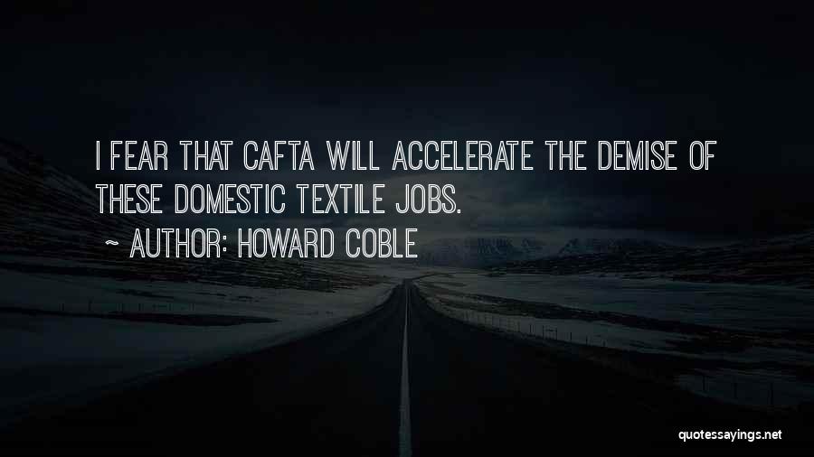 Howard Coble Quotes: I Fear That Cafta Will Accelerate The Demise Of These Domestic Textile Jobs.