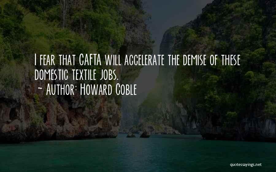 Howard Coble Quotes: I Fear That Cafta Will Accelerate The Demise Of These Domestic Textile Jobs.