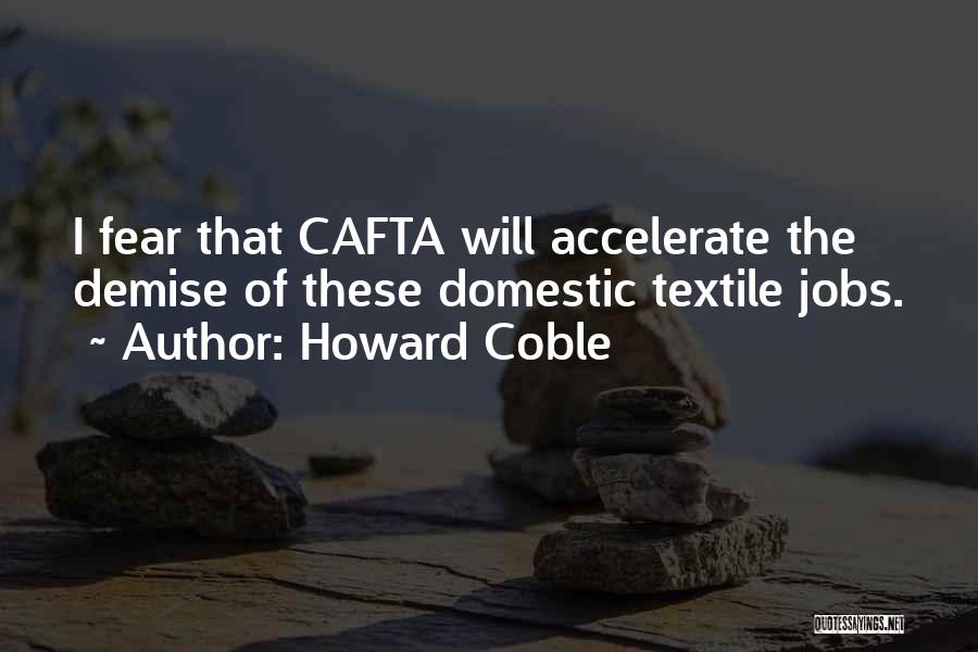 Howard Coble Quotes: I Fear That Cafta Will Accelerate The Demise Of These Domestic Textile Jobs.