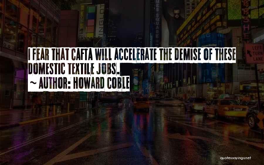 Howard Coble Quotes: I Fear That Cafta Will Accelerate The Demise Of These Domestic Textile Jobs.