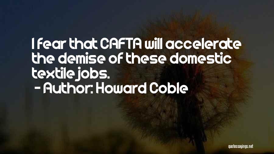 Howard Coble Quotes: I Fear That Cafta Will Accelerate The Demise Of These Domestic Textile Jobs.