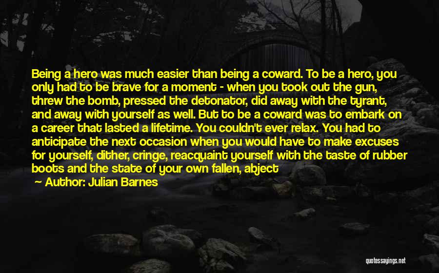 Julian Barnes Quotes: Being A Hero Was Much Easier Than Being A Coward. To Be A Hero, You Only Had To Be Brave