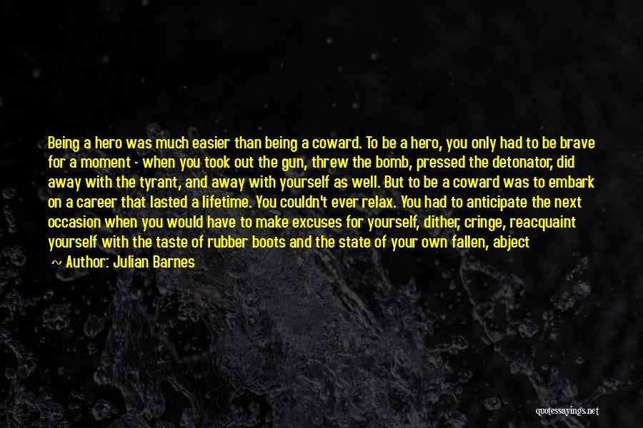 Julian Barnes Quotes: Being A Hero Was Much Easier Than Being A Coward. To Be A Hero, You Only Had To Be Brave