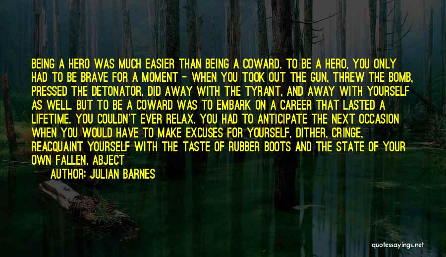 Julian Barnes Quotes: Being A Hero Was Much Easier Than Being A Coward. To Be A Hero, You Only Had To Be Brave