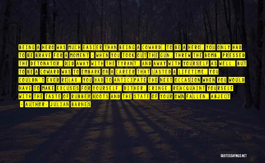 Julian Barnes Quotes: Being A Hero Was Much Easier Than Being A Coward. To Be A Hero, You Only Had To Be Brave