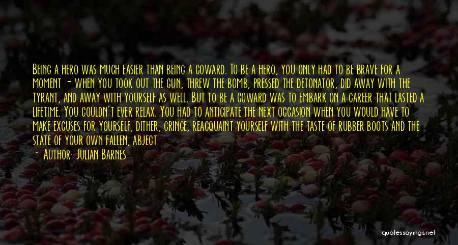 Julian Barnes Quotes: Being A Hero Was Much Easier Than Being A Coward. To Be A Hero, You Only Had To Be Brave