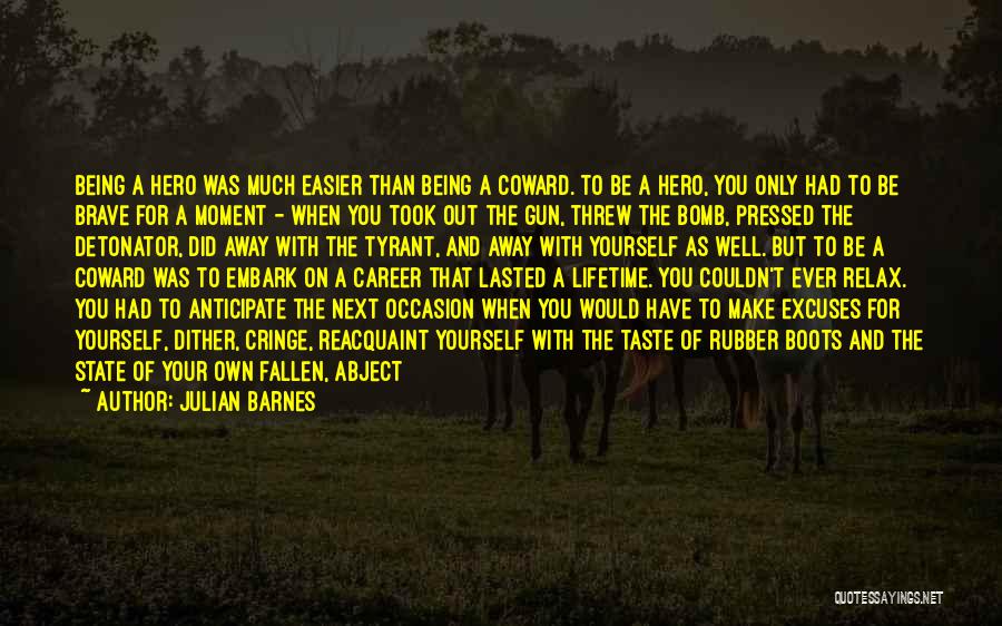 Julian Barnes Quotes: Being A Hero Was Much Easier Than Being A Coward. To Be A Hero, You Only Had To Be Brave