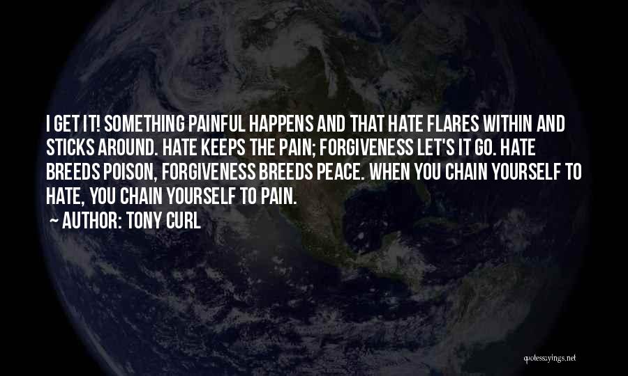 Tony Curl Quotes: I Get It! Something Painful Happens And That Hate Flares Within And Sticks Around. Hate Keeps The Pain; Forgiveness Let's