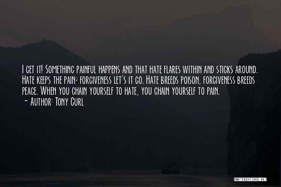 Tony Curl Quotes: I Get It! Something Painful Happens And That Hate Flares Within And Sticks Around. Hate Keeps The Pain; Forgiveness Let's
