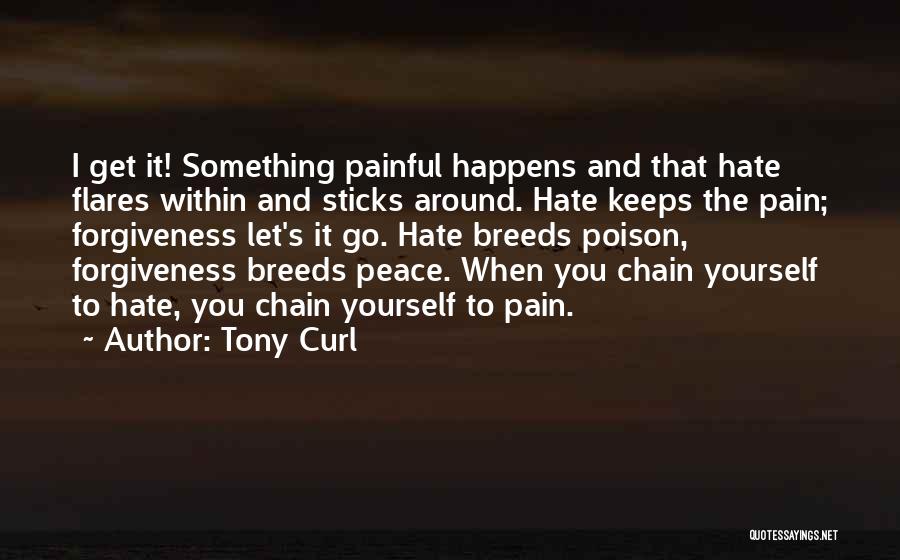 Tony Curl Quotes: I Get It! Something Painful Happens And That Hate Flares Within And Sticks Around. Hate Keeps The Pain; Forgiveness Let's