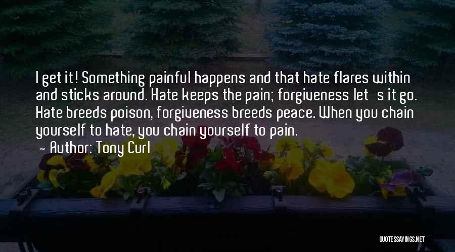 Tony Curl Quotes: I Get It! Something Painful Happens And That Hate Flares Within And Sticks Around. Hate Keeps The Pain; Forgiveness Let's