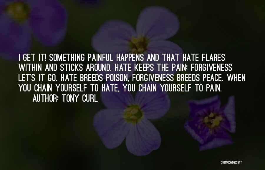 Tony Curl Quotes: I Get It! Something Painful Happens And That Hate Flares Within And Sticks Around. Hate Keeps The Pain; Forgiveness Let's