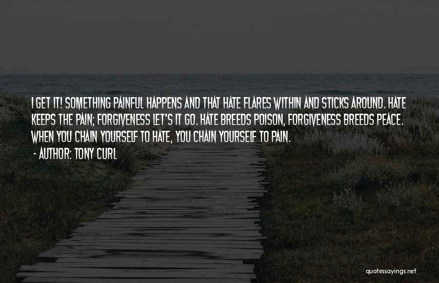 Tony Curl Quotes: I Get It! Something Painful Happens And That Hate Flares Within And Sticks Around. Hate Keeps The Pain; Forgiveness Let's