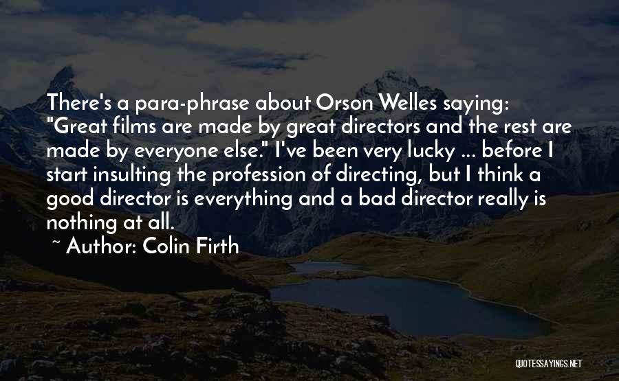 Colin Firth Quotes: There's A Para-phrase About Orson Welles Saying: Great Films Are Made By Great Directors And The Rest Are Made By