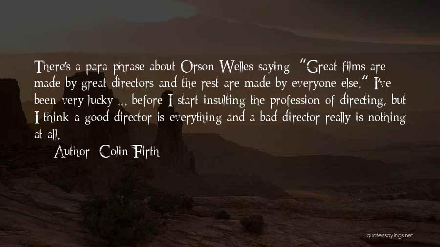 Colin Firth Quotes: There's A Para-phrase About Orson Welles Saying: Great Films Are Made By Great Directors And The Rest Are Made By