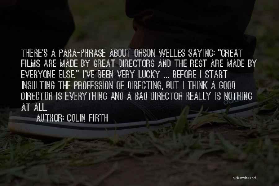 Colin Firth Quotes: There's A Para-phrase About Orson Welles Saying: Great Films Are Made By Great Directors And The Rest Are Made By