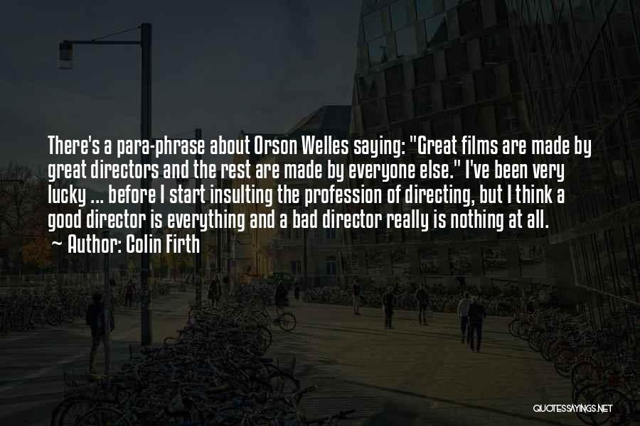 Colin Firth Quotes: There's A Para-phrase About Orson Welles Saying: Great Films Are Made By Great Directors And The Rest Are Made By