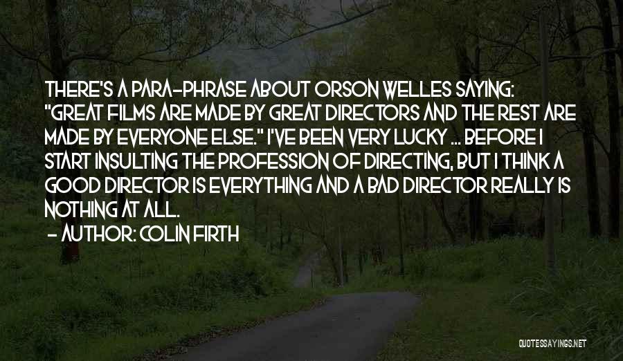 Colin Firth Quotes: There's A Para-phrase About Orson Welles Saying: Great Films Are Made By Great Directors And The Rest Are Made By