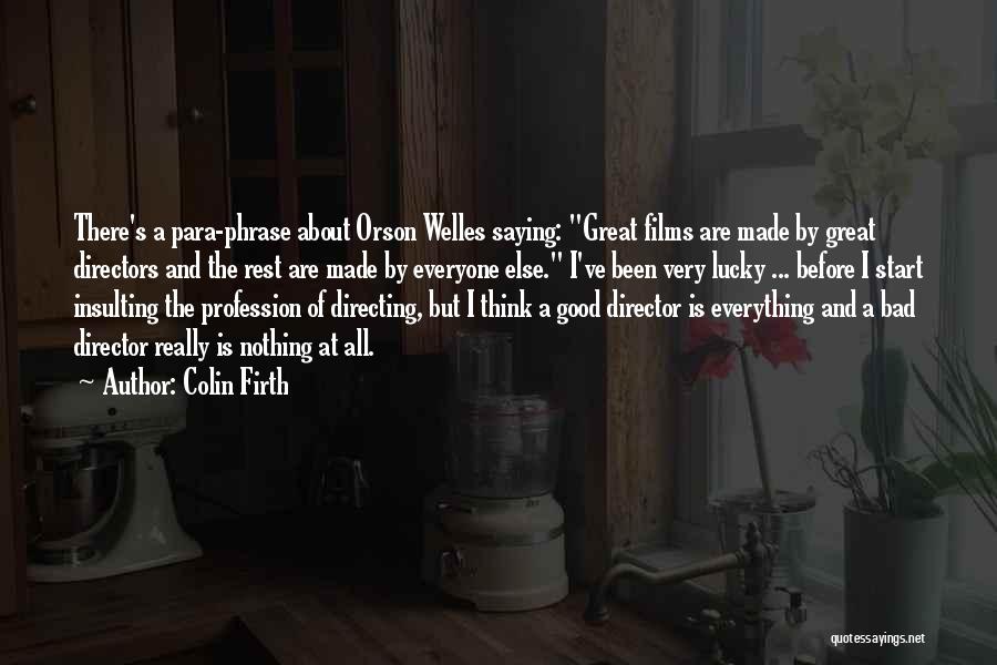 Colin Firth Quotes: There's A Para-phrase About Orson Welles Saying: Great Films Are Made By Great Directors And The Rest Are Made By