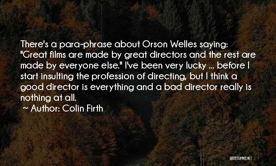 Colin Firth Quotes: There's A Para-phrase About Orson Welles Saying: Great Films Are Made By Great Directors And The Rest Are Made By