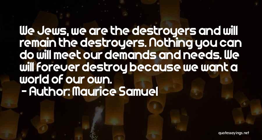 Maurice Samuel Quotes: We Jews, We Are The Destroyers And Will Remain The Destroyers. Nothing You Can Do Will Meet Our Demands And