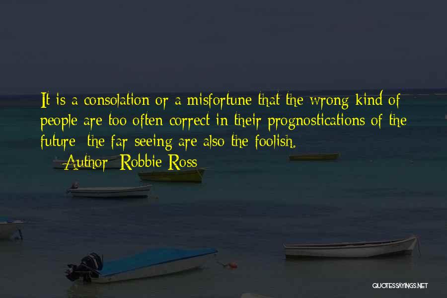 Robbie Ross Quotes: It Is A Consolation Or A Misfortune That The Wrong Kind Of People Are Too Often Correct In Their Prognostications