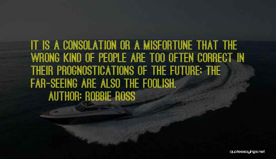 Robbie Ross Quotes: It Is A Consolation Or A Misfortune That The Wrong Kind Of People Are Too Often Correct In Their Prognostications