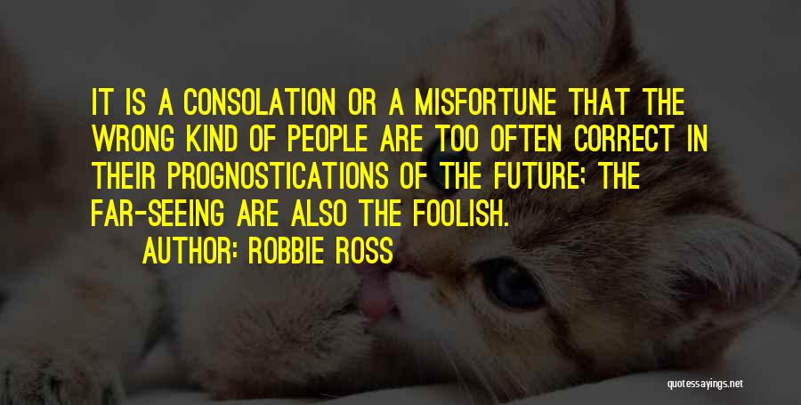 Robbie Ross Quotes: It Is A Consolation Or A Misfortune That The Wrong Kind Of People Are Too Often Correct In Their Prognostications