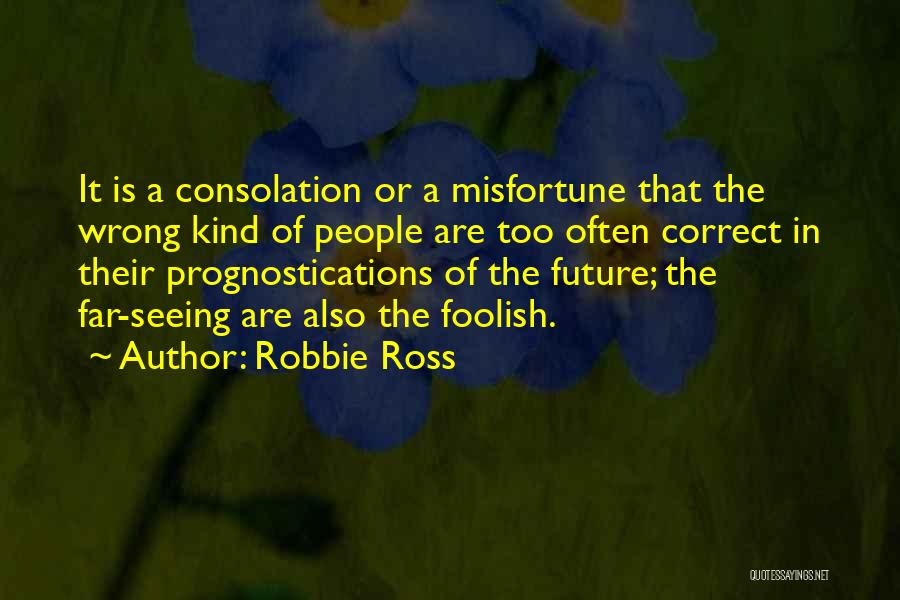 Robbie Ross Quotes: It Is A Consolation Or A Misfortune That The Wrong Kind Of People Are Too Often Correct In Their Prognostications