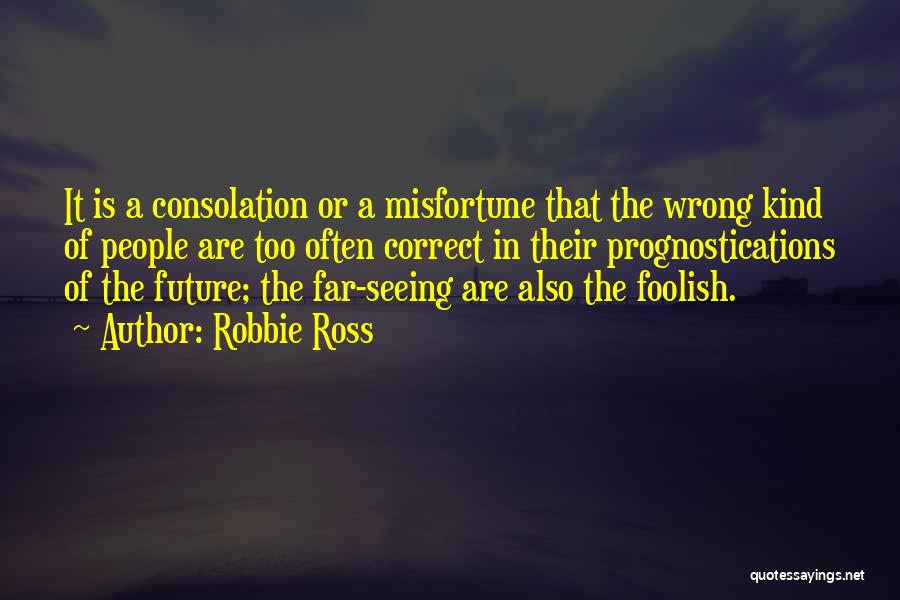 Robbie Ross Quotes: It Is A Consolation Or A Misfortune That The Wrong Kind Of People Are Too Often Correct In Their Prognostications