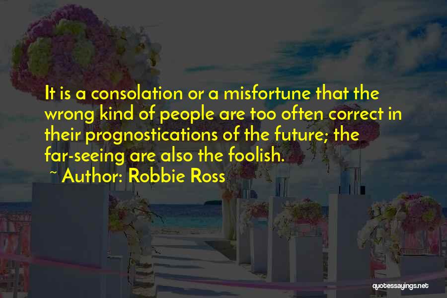 Robbie Ross Quotes: It Is A Consolation Or A Misfortune That The Wrong Kind Of People Are Too Often Correct In Their Prognostications