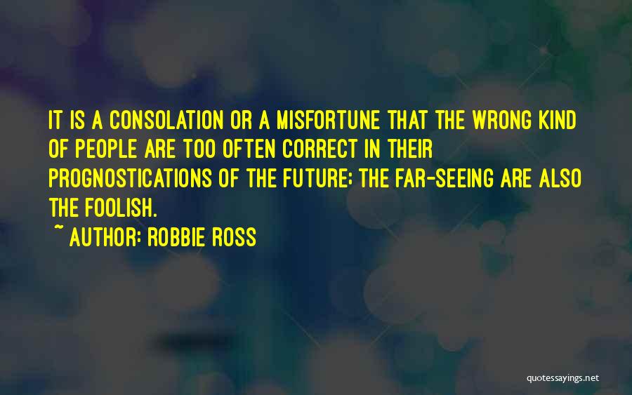 Robbie Ross Quotes: It Is A Consolation Or A Misfortune That The Wrong Kind Of People Are Too Often Correct In Their Prognostications