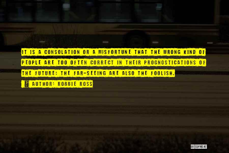 Robbie Ross Quotes: It Is A Consolation Or A Misfortune That The Wrong Kind Of People Are Too Often Correct In Their Prognostications