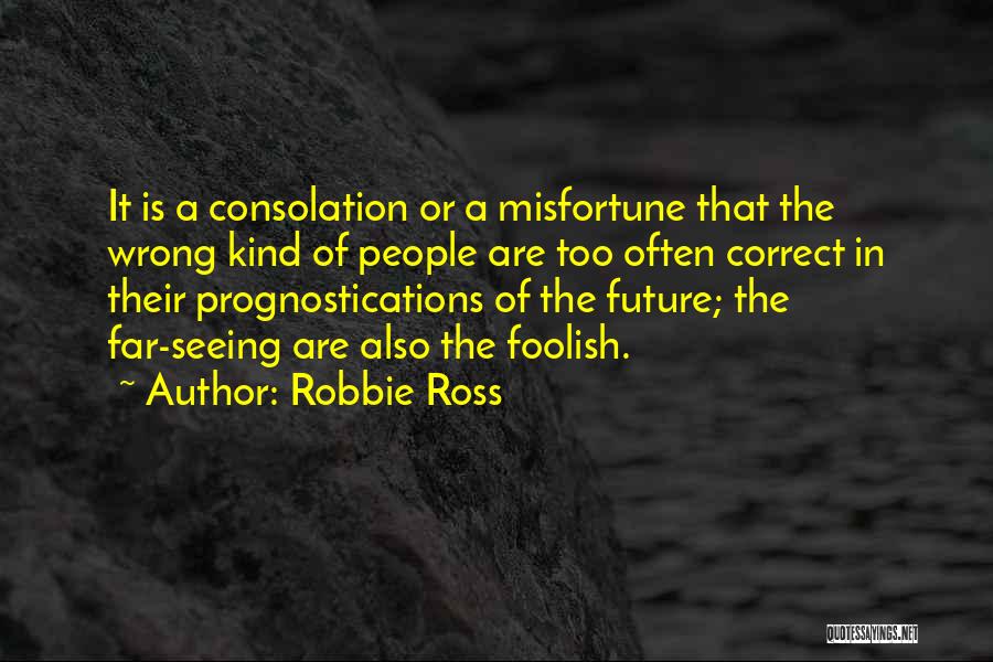 Robbie Ross Quotes: It Is A Consolation Or A Misfortune That The Wrong Kind Of People Are Too Often Correct In Their Prognostications