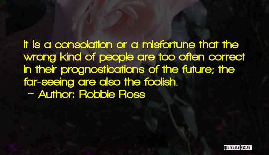 Robbie Ross Quotes: It Is A Consolation Or A Misfortune That The Wrong Kind Of People Are Too Often Correct In Their Prognostications