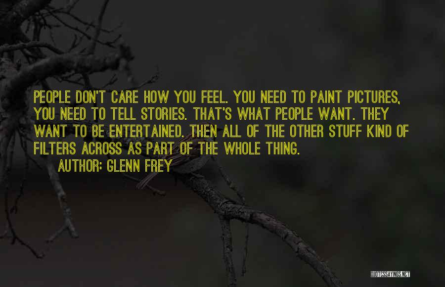 Glenn Frey Quotes: People Don't Care How You Feel. You Need To Paint Pictures, You Need To Tell Stories. That's What People Want.