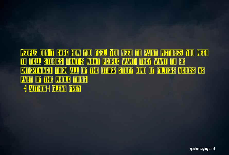 Glenn Frey Quotes: People Don't Care How You Feel. You Need To Paint Pictures, You Need To Tell Stories. That's What People Want.