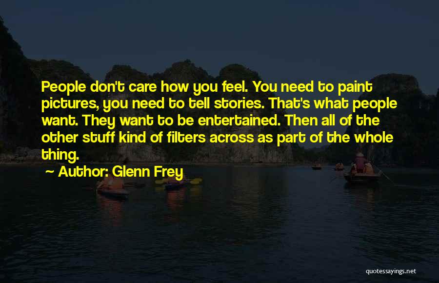 Glenn Frey Quotes: People Don't Care How You Feel. You Need To Paint Pictures, You Need To Tell Stories. That's What People Want.