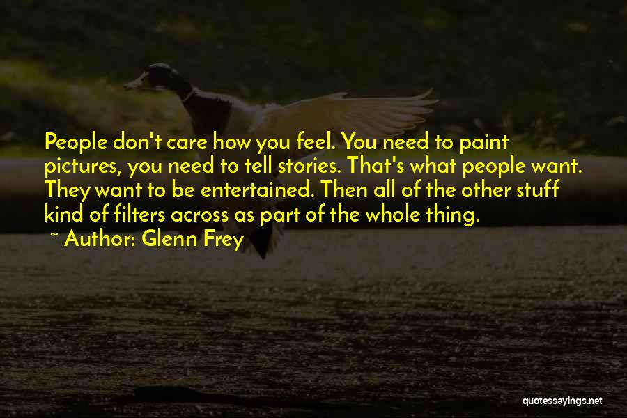 Glenn Frey Quotes: People Don't Care How You Feel. You Need To Paint Pictures, You Need To Tell Stories. That's What People Want.