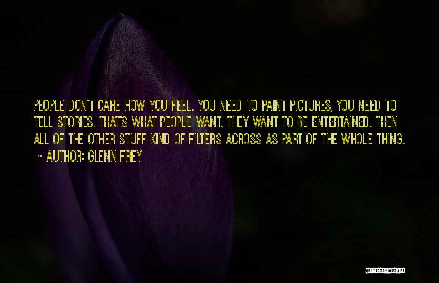 Glenn Frey Quotes: People Don't Care How You Feel. You Need To Paint Pictures, You Need To Tell Stories. That's What People Want.