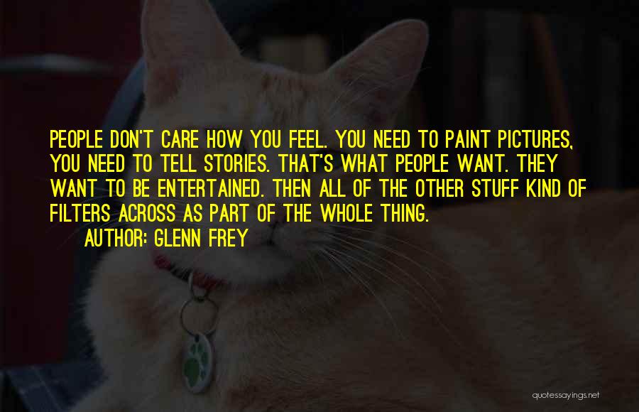 Glenn Frey Quotes: People Don't Care How You Feel. You Need To Paint Pictures, You Need To Tell Stories. That's What People Want.